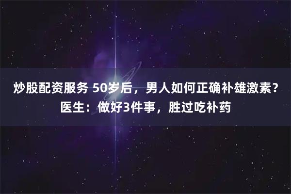 炒股配资服务 50岁后，男人如何正确补雄激素？医生：做好3件事，胜过吃补药