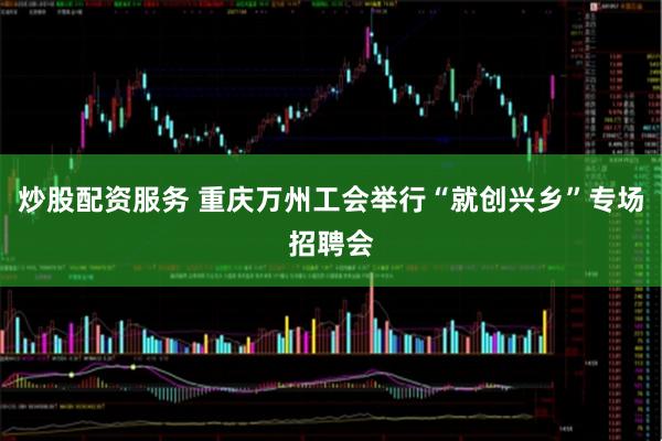 炒股配资服务 重庆万州工会举行“就创兴乡”专场招聘会